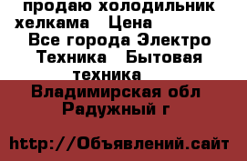 продаю холодильник хелкама › Цена ­ 20 900 - Все города Электро-Техника » Бытовая техника   . Владимирская обл.,Радужный г.